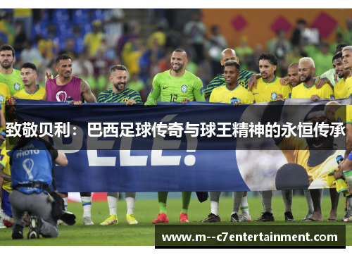 致敬贝利：巴西足球传奇与球王精神的永恒传承