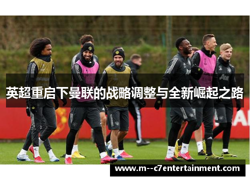 英超重启下曼联的战略调整与全新崛起之路 英超重启下曼联的战略调整与全新崛起之路