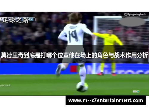 莫德里奇到底是打哪个位置他在场上的角色与战术作用分析