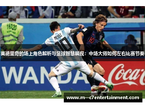 莫德里奇的场上角色解析与足球智慧展现：中场大师如何左右比赛节奏