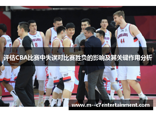 评估CBA比赛中失误对比赛胜负的影响及其关键作用分析 评估CBA比赛中失误对比赛胜负的影响及其关键作用分析