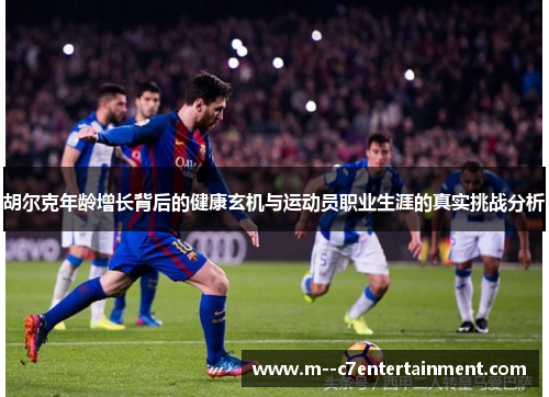 胡尔克年龄增长背后的健康玄机与运动员职业生涯的真实挑战分析