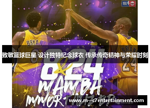 致敬篮球巨星 设计独特纪念球衣 传承传奇精神与荣耀时刻 致敬篮球巨星 设计独特纪念球衣 传承传奇精神与荣耀时刻