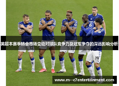 英超本赛季转会市场变动对球队竞争力及冠军争夺的深远影响分析