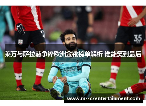 莱万与萨拉赫争锋欧洲金靴榜单解析 谁能笑到最后