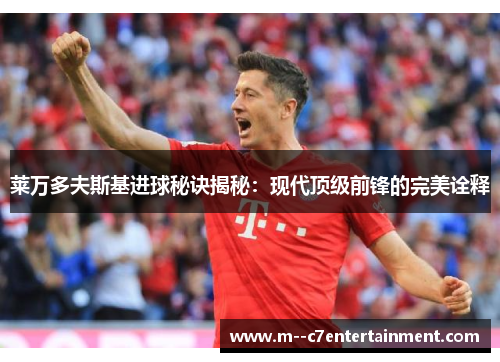 莱万多夫斯基进球秘诀揭秘：现代顶级前锋的完美诠释