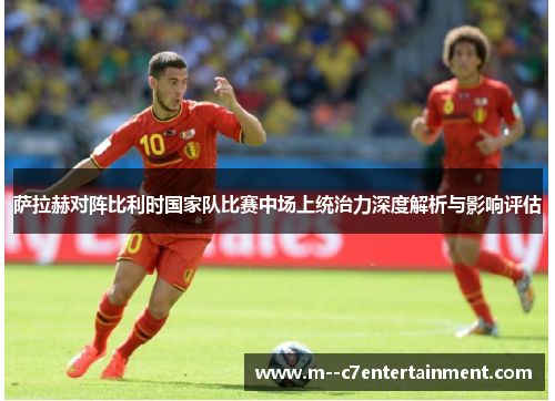 萨拉赫对阵比利时国家队比赛中场上统治力深度解析与影响评估