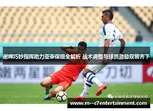 谢晖巧妙指挥助力亚泰保级全解析 战术调整与球员激励双管齐下