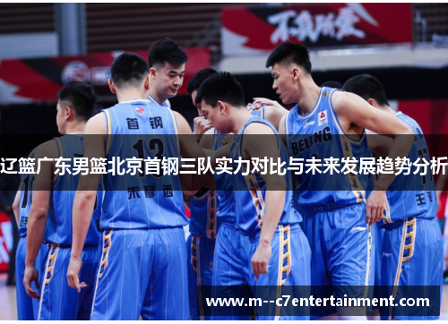 辽篮广东男篮北京首钢三队实力对比与未来发展趋势分析