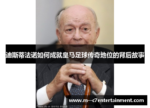 迪斯蒂法诺如何成就皇马足球传奇地位的背后故事