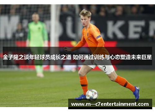 金子隆之谈年轻球员成长之道 如何通过训练与心态塑造未来巨星