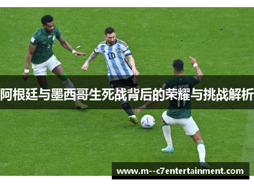 阿根廷与墨西哥生死战背后的荣耀与挑战解析