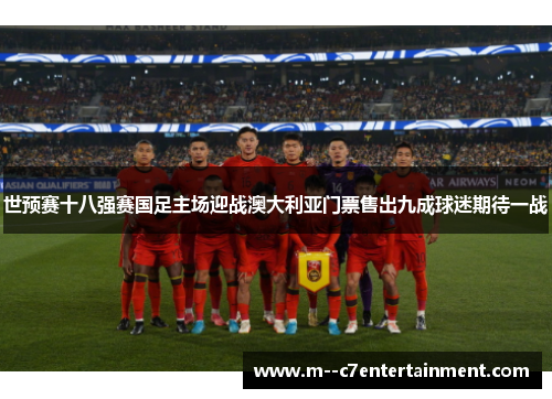 世预赛十八强赛国足主场迎战澳大利亚门票售出九成球迷期待一战
