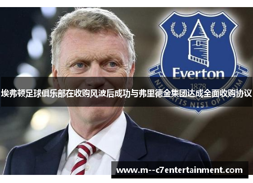 埃弗顿足球俱乐部在收购风波后成功与弗里德金集团达成全面收购协议 埃弗顿足球俱乐部在收购风波后成功与弗里德金集团达成全面收购协议