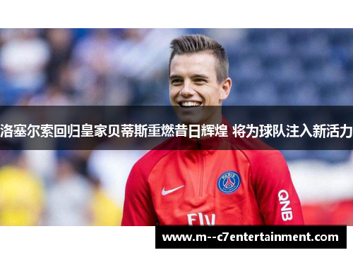 洛塞尔索回归皇家贝蒂斯重燃昔日辉煌 将为球队注入新活力
