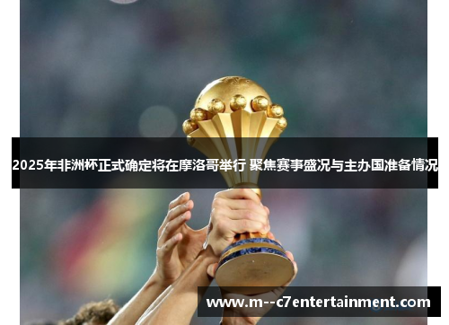 2025年非洲杯正式确定将在摩洛哥举行 聚焦赛事盛况与主办国准备情况